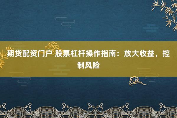 期货配资门户 股票杠杆操作指南：放大收益，控制风险