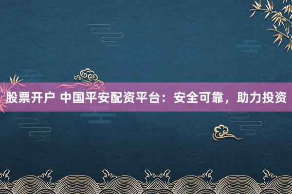 股票开户 中国平安配资平台：安全可靠，助力投资