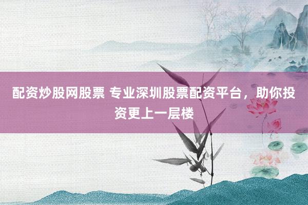 配资炒股网股票 专业深圳股票配资平台，助你投资更上一层楼