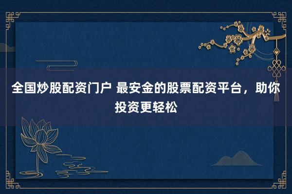 全国炒股配资门户 最安金的股票配资平台，助你投资更轻松