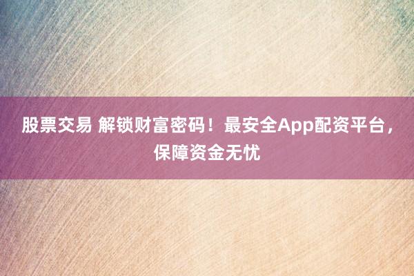 股票交易 解锁财富密码！最安全App配资平台，保障资金无忧