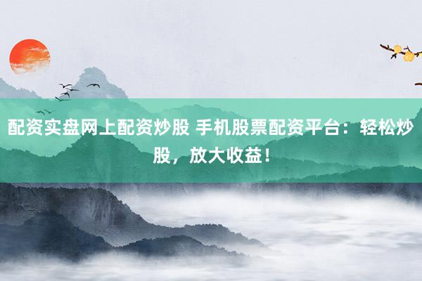 配资实盘网上配资炒股 手机股票配资平台：轻松炒股，放大收益！
