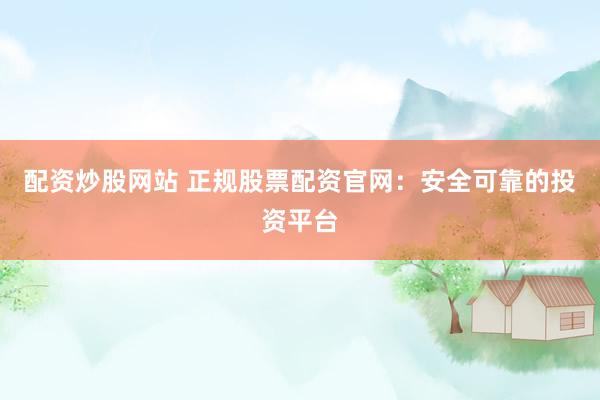 配资炒股网站 正规股票配资官网：安全可靠的投资平台