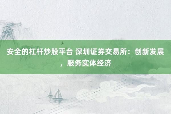 安全的杠杆炒股平台 深圳证券交易所：创新发展，服务实体经济