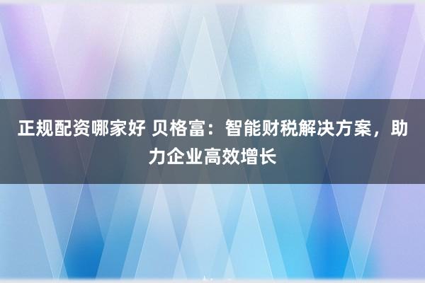 正规配资哪家好 贝格富：智能财税解决方案，助力企业高效增长