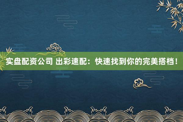 实盘配资公司 出彩速配：快速找到你的完美搭档！