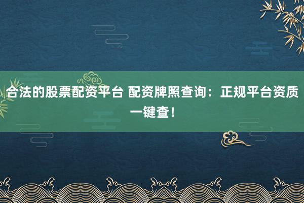 合法的股票配资平台 配资牌照查询：正规平台资质一键查！