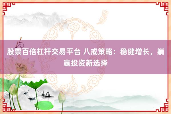 股票百倍杠杆交易平台 八戒策略：稳健增长，躺赢投资新选择