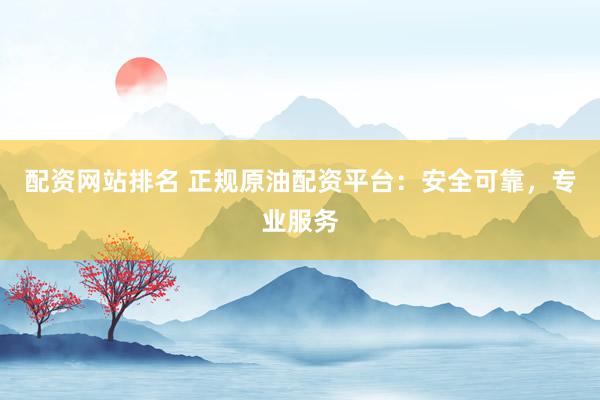配资网站排名 正规原油配资平台：安全可靠，专业服务