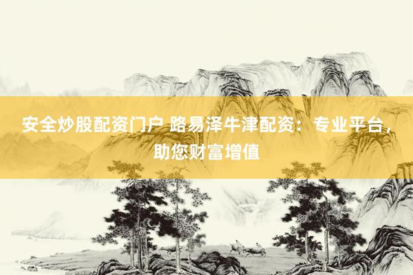 安全炒股配资门户 路易泽牛津配资：专业平台，助您财富增值