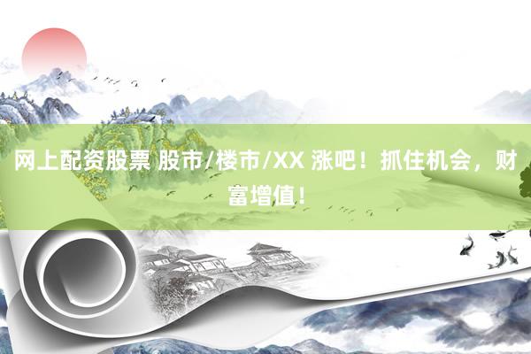 网上配资股票 股市/楼市/XX 涨吧！抓住机会，财富增值！