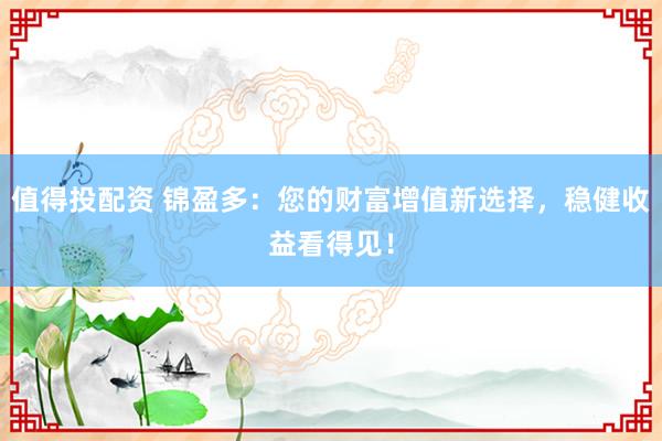 值得投配资 锦盈多：您的财富增值新选择，稳健收益看得见！