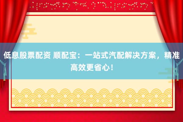 低息股票配资 顺配宝：一站式汽配解决方案，精准高效更省心！