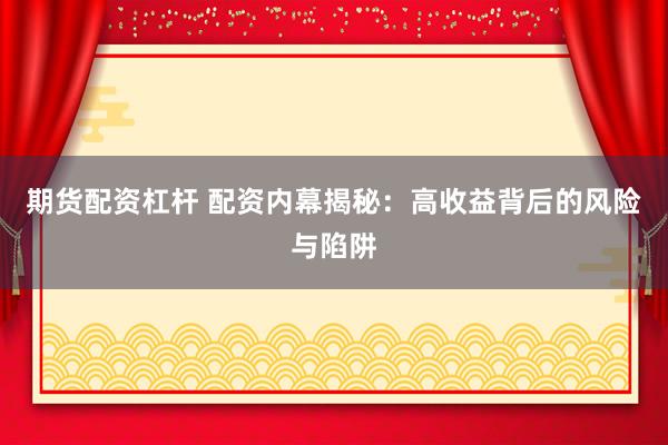 期货配资杠杆 配资内幕揭秘：高收益背后的风险与陷阱