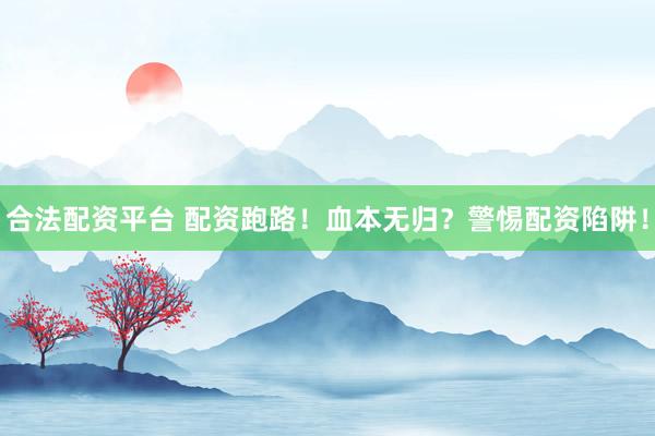 合法配资平台 配资跑路！血本无归？警惕配资陷阱！