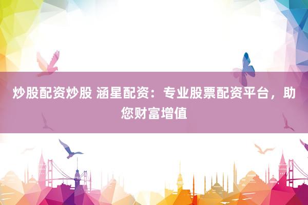 炒股配资炒股 涵星配资：专业股票配资平台，助您财富增值