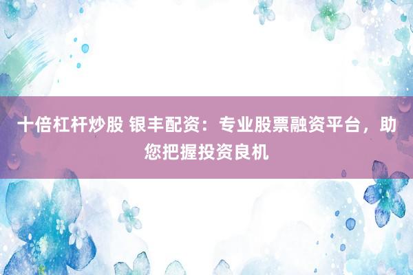 十倍杠杆炒股 银丰配资：专业股票融资平台，助您把握投资良机