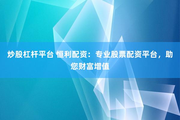 炒股杠杆平台 恒利配资：专业股票配资平台，助您财富增值