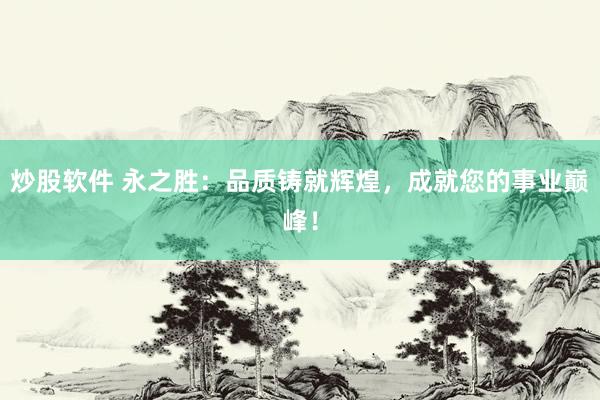 炒股软件 永之胜：品质铸就辉煌，成就您的事业巅峰！