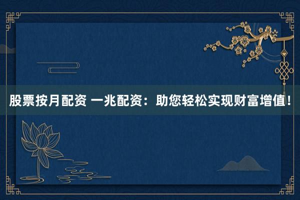 股票按月配资 一兆配资：助您轻松实现财富增值！