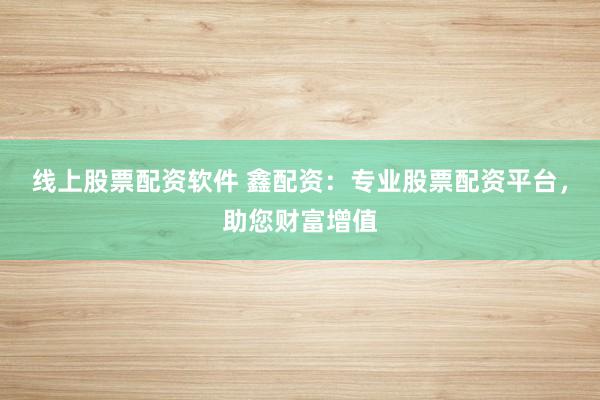 线上股票配资软件 鑫配资：专业股票配资平台，助您财富增值