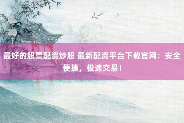最好的股票配资炒股 最新配资平台下载官网：安全便捷，极速交易！