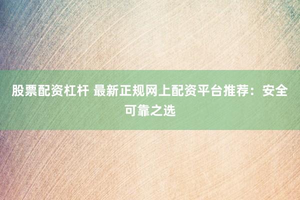 股票配资杠杆 最新正规网上配资平台推荐：安全可靠之选