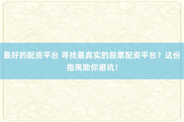 最好的配资平台 寻找最真实的股票配资平台？这份指南助你避坑！