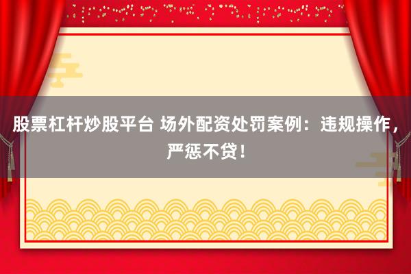 股票杠杆炒股平台 场外配资处罚案例：违规操作，严惩不贷！