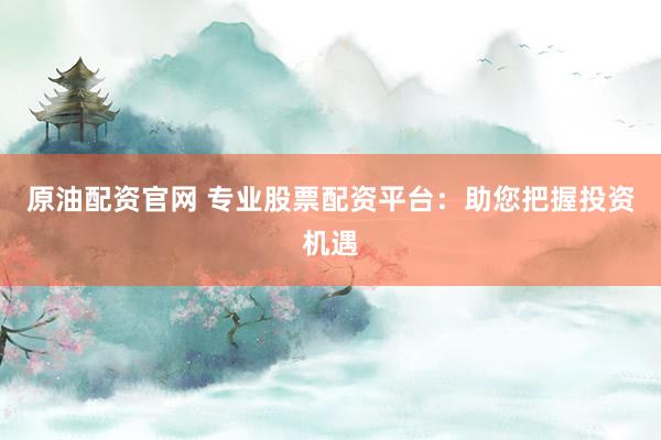 原油配资官网 专业股票配资平台：助您把握投资机遇