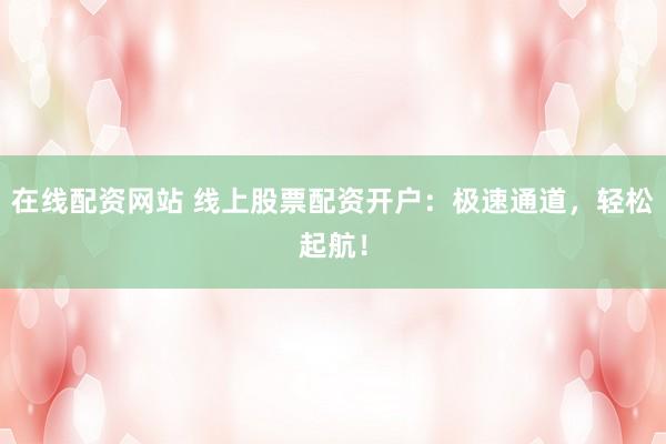 在线配资网站 线上股票配资开户：极速通道，轻松起航！