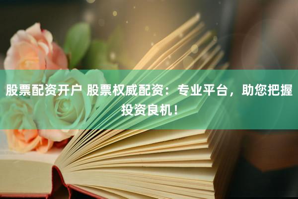 股票配资开户 股票权威配资：专业平台，助您把握投资良机！