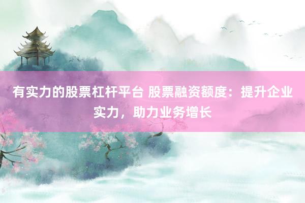 有实力的股票杠杆平台 股票融资额度：提升企业实力，助力业务增长