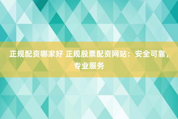 正规配资哪家好 正规股票配资网站：安全可靠，专业服务