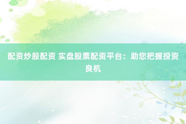 配资炒股配资 实盘股票配资平台：助您把握投资良机