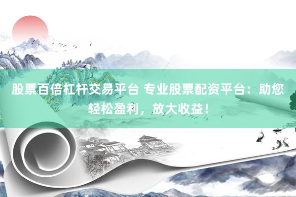 股票百倍杠杆交易平台 专业股票配资平台：助您轻松盈利，放大收益！