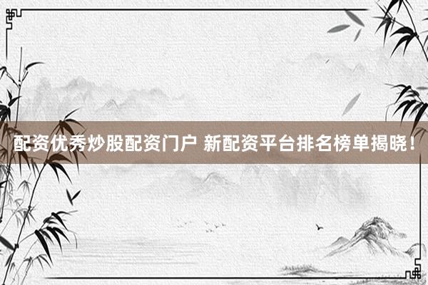 配资优秀炒股配资门户 新配资平台排名榜单揭晓！