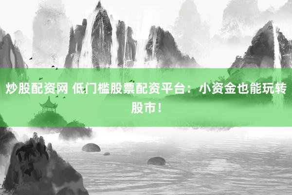 炒股配资网 低门槛股票配资平台：小资金也能玩转股市！