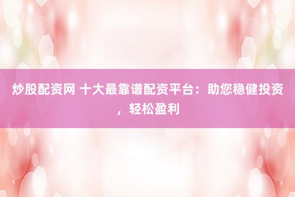 炒股配资网 十大最靠谱配资平台：助您稳健投资，轻松盈利