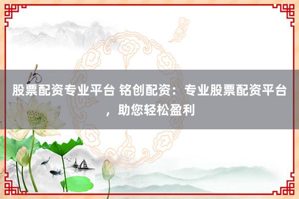 股票配资专业平台 铭创配资：专业股票配资平台，助您轻松盈利