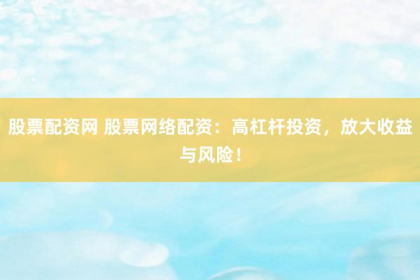 股票配资网 股票网络配资：高杠杆投资，放大收益与风险！