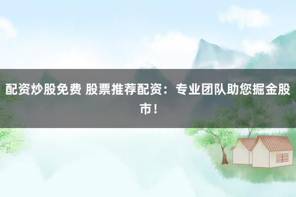 配资炒股免费 股票推荐配资：专业团队助您掘金股市！