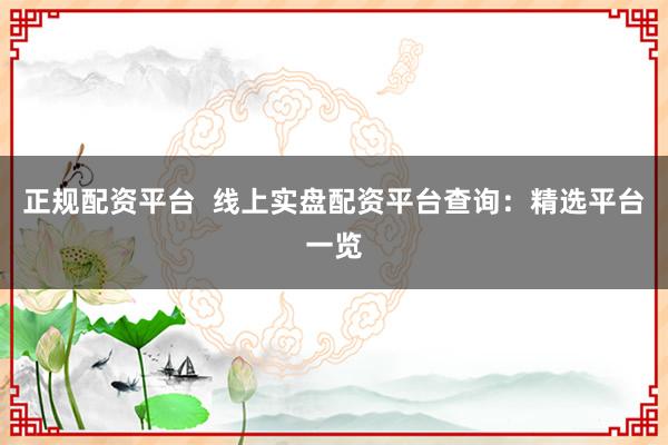 正规配资平台  线上实盘配资平台查询：精选平台一览