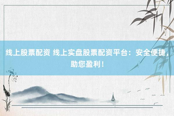 线上股票配资 线上实盘股票配资平台：安全便捷，助您盈利！