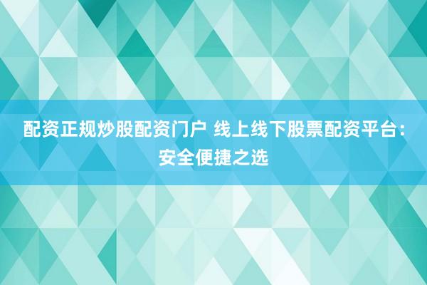 配资正规炒股配资门户 线上线下股票配资平台：安全便捷之选
