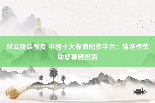 财云股票配资 中国十大靠谱配资平台：精选榜单助您稳健投资