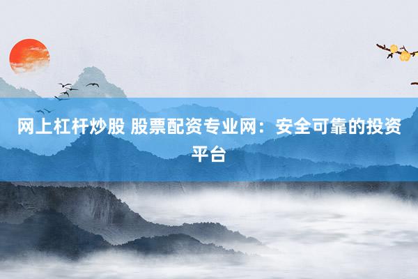 网上杠杆炒股 股票配资专业网：安全可靠的投资平台