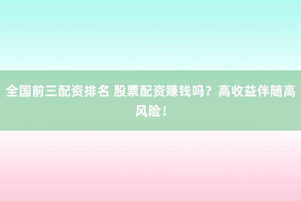 全国前三配资排名 股票配资赚钱吗？高收益伴随高风险！