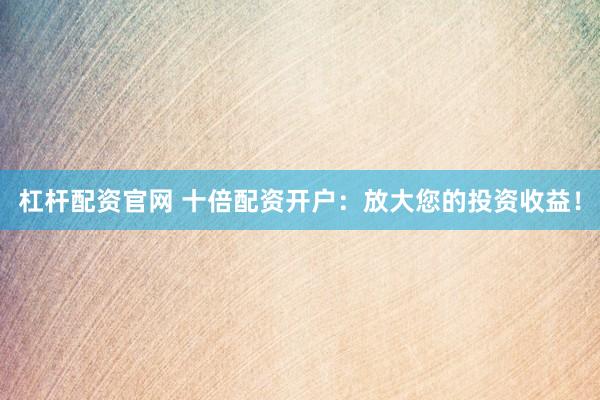 杠杆配资官网 十倍配资开户：放大您的投资收益！