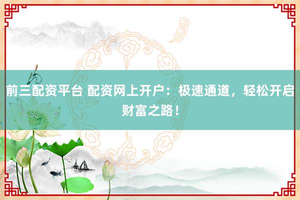 前三配资平台 配资网上开户：极速通道，轻松开启财富之路！